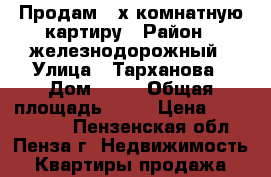 Продам 3-х комнатную картиру › Район ­ железнодорожный › Улица ­ Тарханова › Дом ­ 12 › Общая площадь ­ 60 › Цена ­ 1 970 000 - Пензенская обл., Пенза г. Недвижимость » Квартиры продажа   